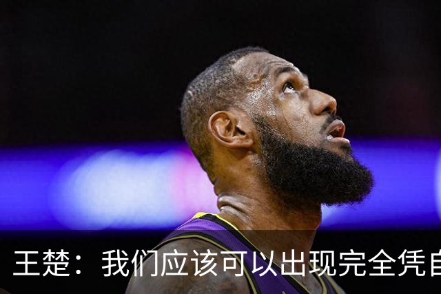 王楚：我们应该可以出现完全凭自己能力在五大联赛站住脚的球员